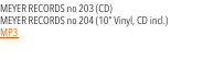 MEYER RECORDS no 203 (CD)  MEYER RECORDS no 204 (10&rdquo; Vinyl, CD 